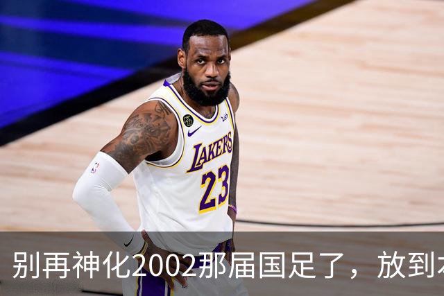 别再神化2002那届国足了，放到本届世预赛，他们一样出不了线