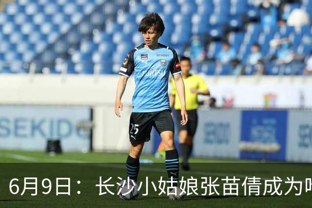 6月9日：长沙小姑娘张苗倩成为唯一异类，不到9岁独闯48支欧洲男足少年队包围圈